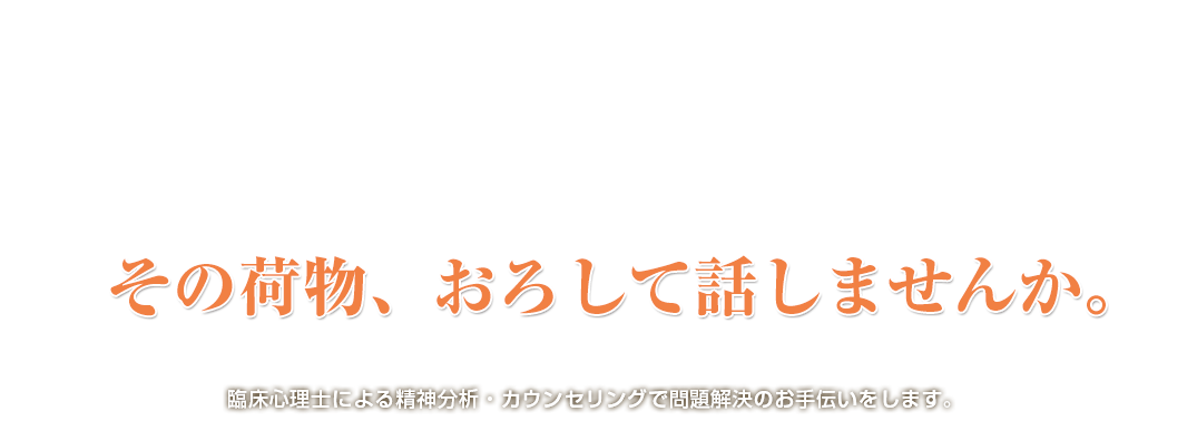 その荷物、おろして話しませんか。臨床心理士による精神分析・カウンセリングで問題解決のお手伝いをします。