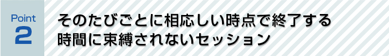 そのたびごとに相応しい時点で終了する 時間に束縛されないセッション