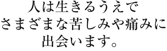 人は生きるうえでさまざまな苦しみや痛みに出会います。